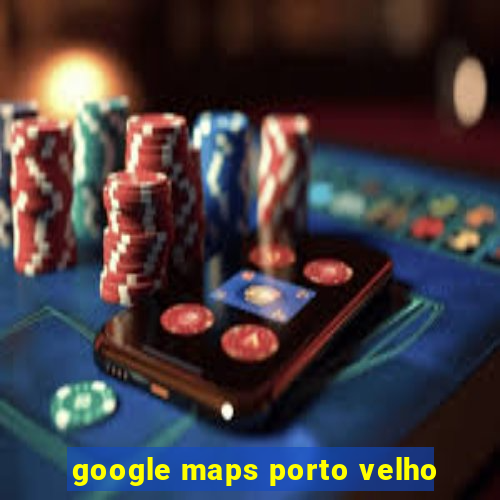 google maps porto velho